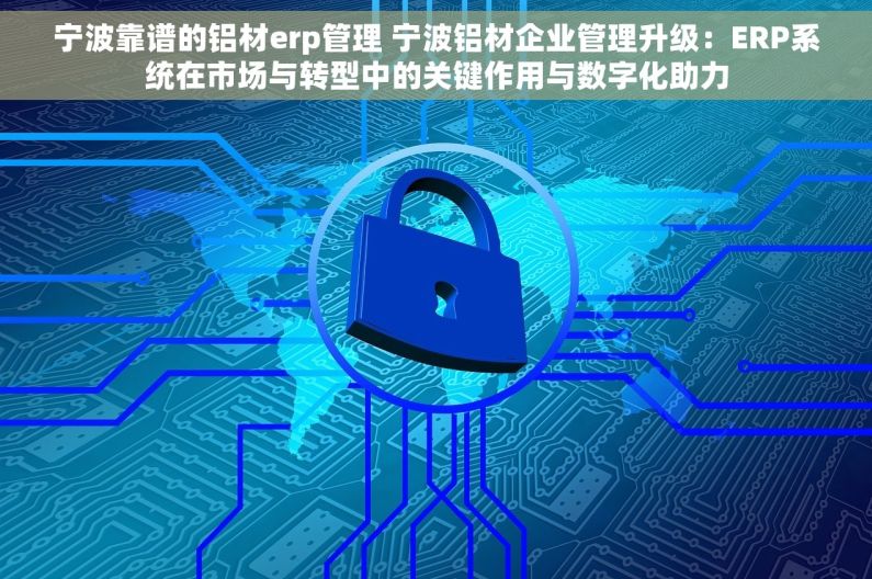 宁波靠谱的铝材erp管理 宁波铝材企业管理升级：ERP系统在市场与转型中的关键作用与数字化助力