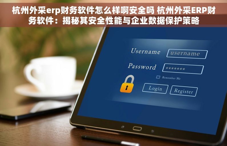 杭州外采erp财务软件怎么样啊安全吗 杭州外采ERP财务软件：揭秘其安全性能与企业数据保护策略