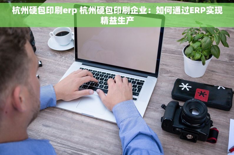 杭州硬包印刷erp 杭州硬包印刷企业：如何通过ERP实现精益生产
