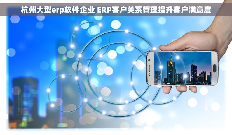 杭州大型erp软件企业 ERP客户关系管理提升客户满意度