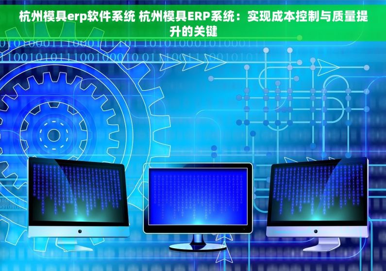 杭州模具erp软件系统 杭州模具ERP系统：实现成本控制与质量提升的关键