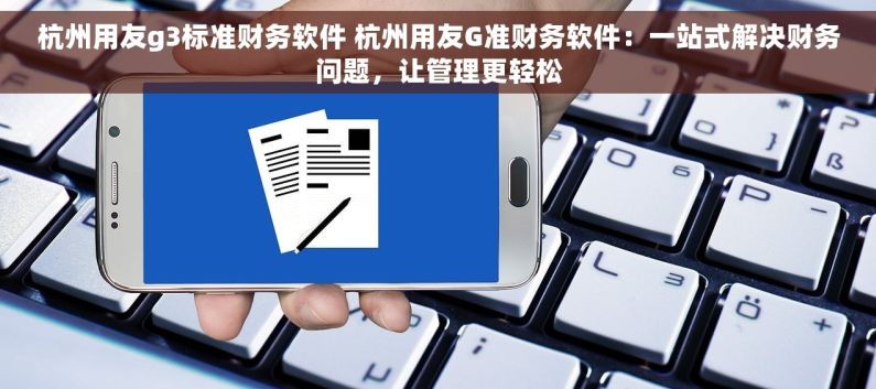 杭州用友g3标准财务软件 杭州用友G准财务软件：一站式解决财务问题，让管理更轻松