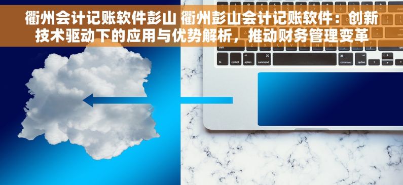 衢州会计记账软件彭山 衢州彭山会计记账软件：创新技术驱动下的应用与优势解析，推动财务管理变革