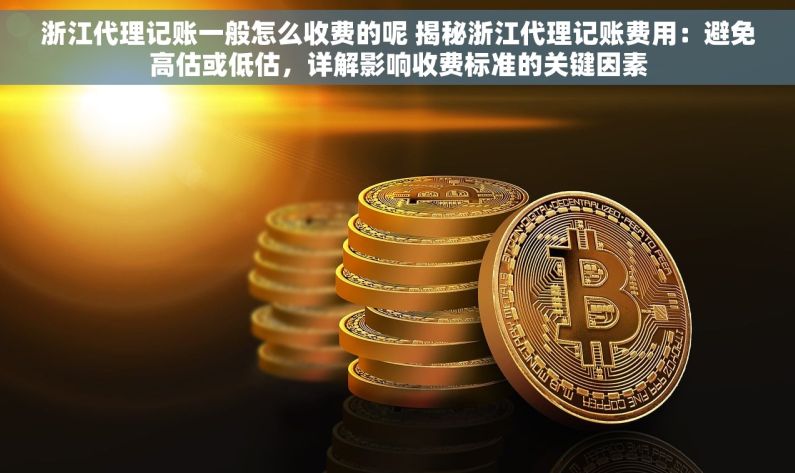 浙江代理记账一般怎么收费的呢 揭秘浙江代理记账费用：避免高估或低估，详解影响收费标准的关键因素