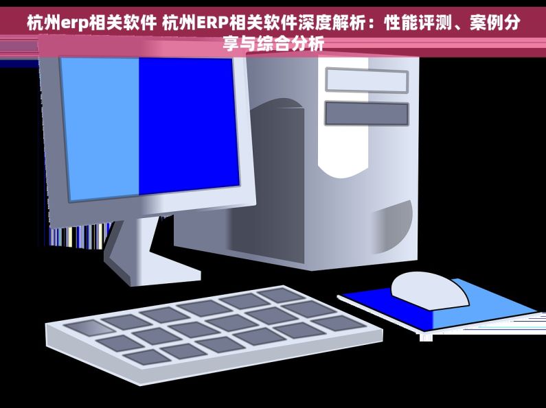 杭州erp相关软件 杭州ERP相关软件深度解析：性能评测、案例分享与综合分析