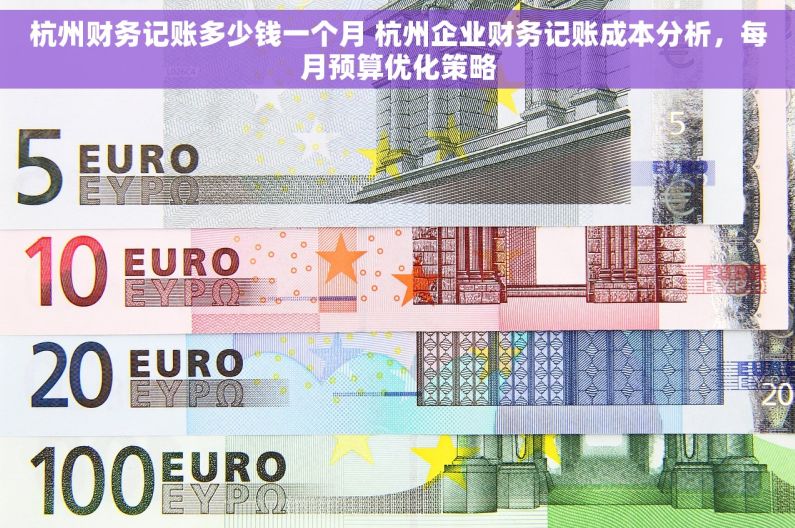 杭州财务记账多少钱一个月 杭州企业财务记账成本分析，每月预算优化策略