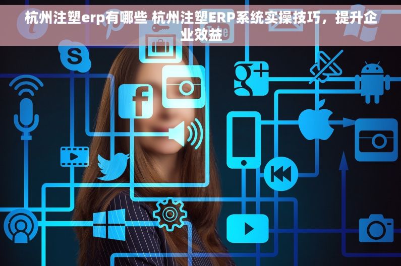 杭州注塑erp有哪些 杭州注塑ERP系统实操技巧，提升企业效益
