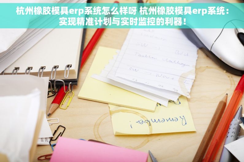 杭州橡胶模具erp系统怎么样呀 杭州橡胶模具erp系统：实现精准计划与实时监控的利器！