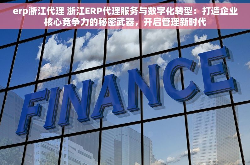 erp浙江代理 浙江ERP代理服务与数字化转型：打造企业核心竞争力的秘密武器，开启管理新时代