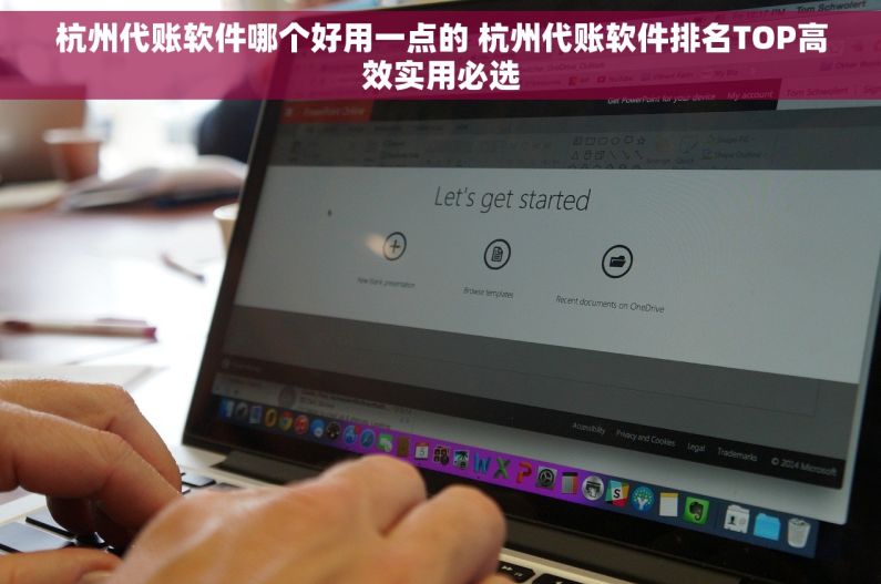 杭州代账软件哪个好用一点的 杭州代账软件排名TOP高效实用必选