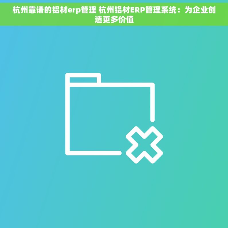 杭州靠谱的铝材erp管理 杭州铝材ERP管理系统：为企业创造更多价值