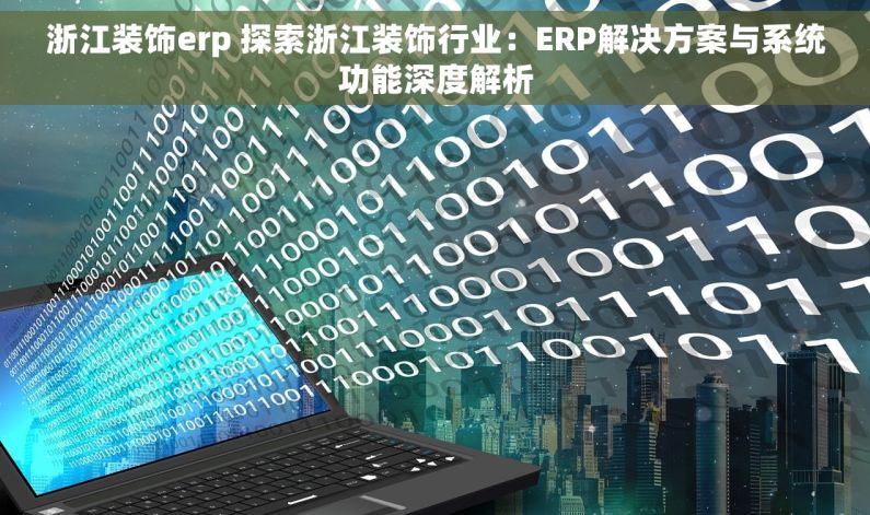 浙江装饰erp 探索浙江装饰行业：ERP解决方案与系统功能深度解析