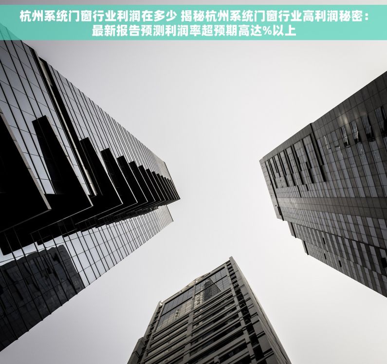 杭州系统门窗行业利润在多少 揭秘杭州系统门窗行业高利润秘密：最新报告预测利润率超预期高达%以上