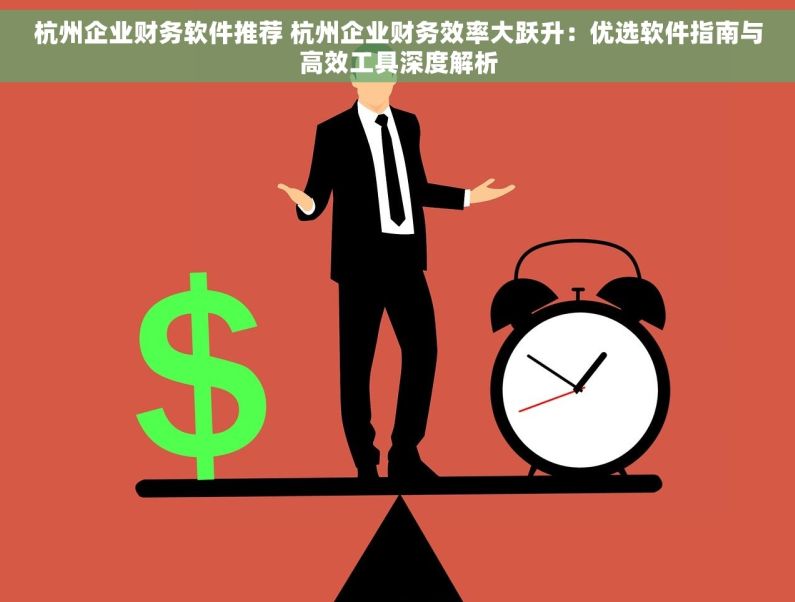 杭州企业财务软件推荐 杭州企业财务效率大跃升：优选软件指南与高效工具深度解析
