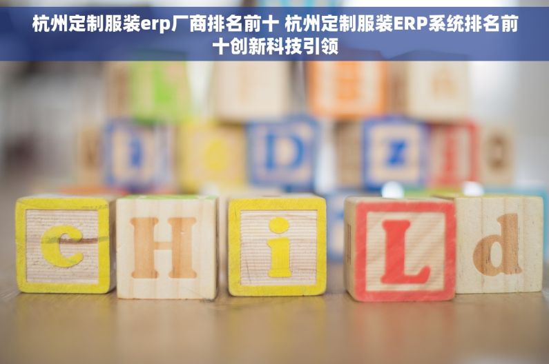 杭州定制服装erp厂商排名前十 杭州定制服装ERP系统排名前十创新科技引领