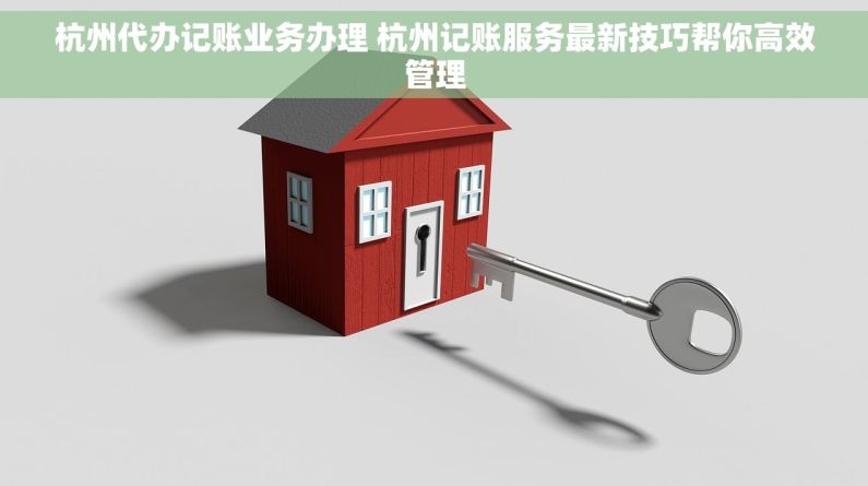 杭州代办记账业务办理 杭州记账服务最新技巧帮你高效管理
