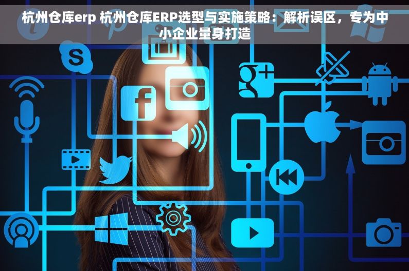 杭州仓库erp 杭州仓库ERP选型与实施策略：解析误区，专为中小企业量身打造