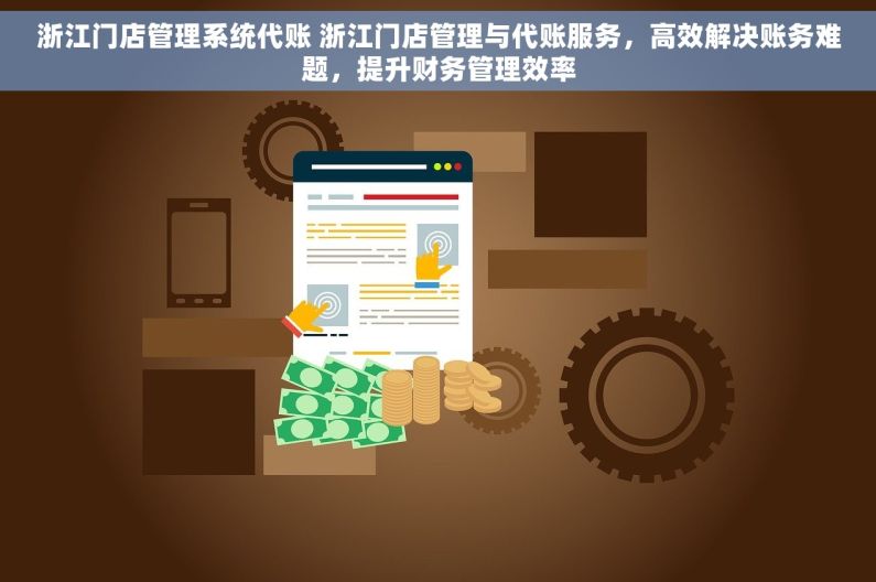 浙江门店管理系统代账 浙江门店管理与代账服务，高效解决账务难题，提升财务管理效率