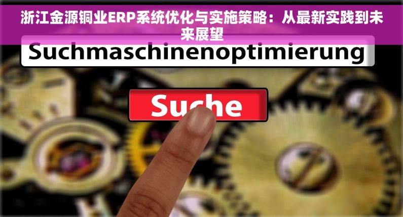 浙江金源铜业ERP系统优化与实施策略：从最新实践到未来展望