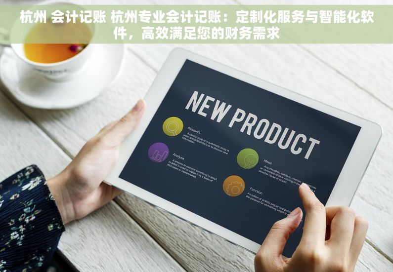 杭州 会计记账 杭州专业会计记账：定制化服务与智能化软件，高效满足您的财务需求