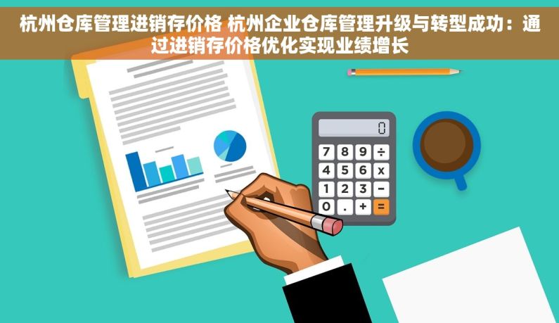 杭州仓库管理进销存价格 杭州企业仓库管理升级与转型成功：通过进销存价格优化实现业绩增长