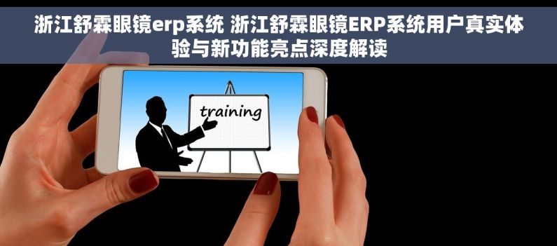 浙江舒霖眼镜erp系统 浙江舒霖眼镜ERP系统用户真实体验与新功能亮点深度解读