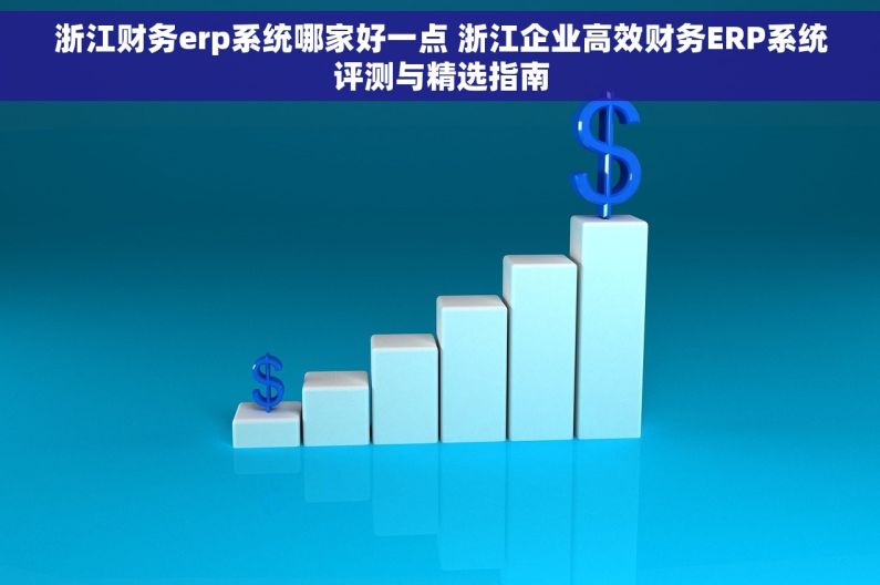 浙江财务erp系统哪家好一点 浙江企业高效财务ERP系统评测与精选指南