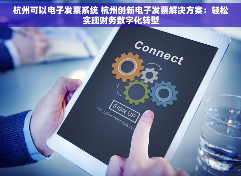 杭州可以电子发票系统 杭州创新电子发票解决方案：轻松实现财务数字化转型