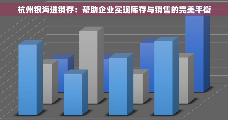 杭州银海进销存：帮助企业实现库存与销售的完美平衡
