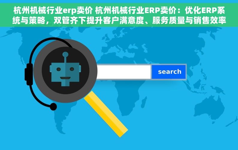 杭州机械行业erp卖价 杭州机械行业ERP卖价：优化ERP系统与策略，双管齐下提升客户满意度、服务质量与销售效率
