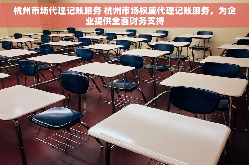 杭州市场代理记账服务 杭州市场权威代理记账服务，为企业提供全面财务支持