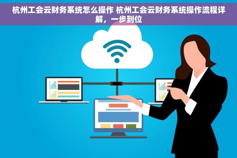 杭州工会云财务系统怎么操作 杭州工会云财务系统操作流程详解，一步到位