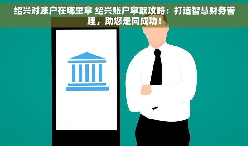 绍兴对账户在哪里拿 绍兴账户拿取攻略：打造智慧财务管理，助您走向成功！