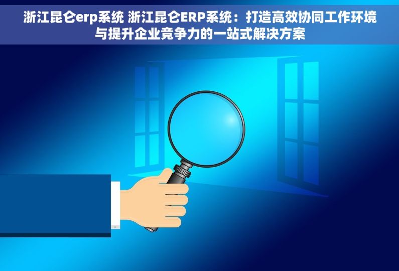 浙江昆仑erp系统 浙江昆仑ERP系统：打造高效协同工作环境与提升企业竞争力的一站式解决方案