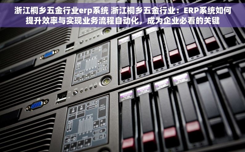 浙江桐乡五金行业erp系统 浙江桐乡五金行业：ERP系统如何提升效率与实现业务流程自动化，成为企业必看的关键