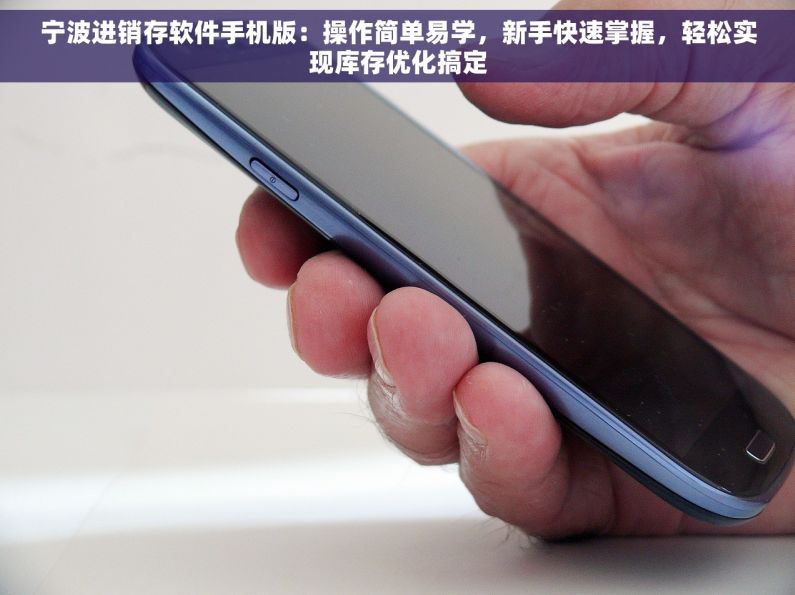 宁波进销存软件手机版：操作简单易学，新手快速掌握，轻松实现库存优化搞定