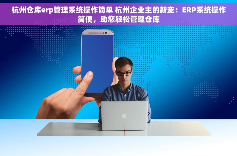 杭州仓库erp管理系统操作简单 杭州企业主的新宠：ERP系统操作简便，助您轻松管理仓库