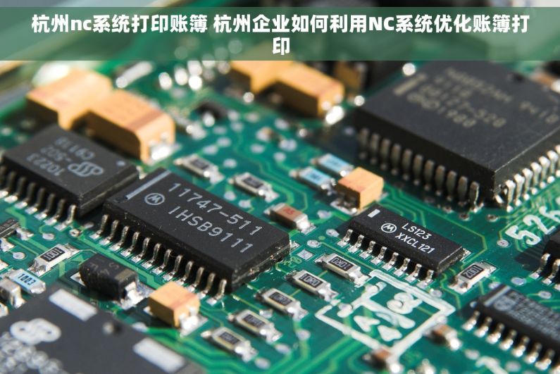 杭州nc系统打印账簿 杭州企业如何利用NC系统优化账簿打印