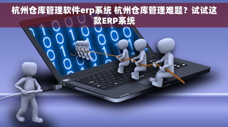 杭州仓库管理软件erp系统 杭州仓库管理难题？试试这款ERP系统