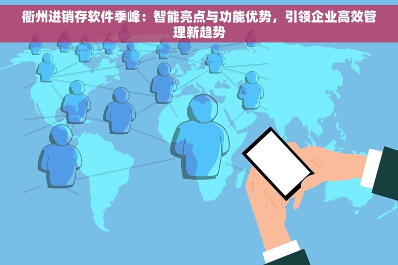 衢州进销存软件季峰：智能亮点与功能优势，引领企业高效管理新趋势