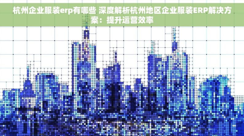 杭州企业服装erp有哪些 深度解析杭州地区企业服装ERP解决方案：提升运营效率