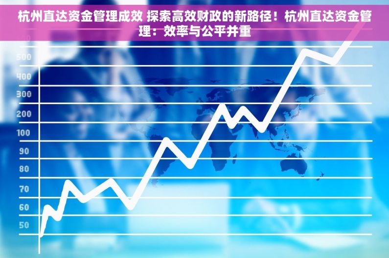 杭州直达资金管理成效 探索高效财政的新路径！杭州直达资金管理：效率与公平并重