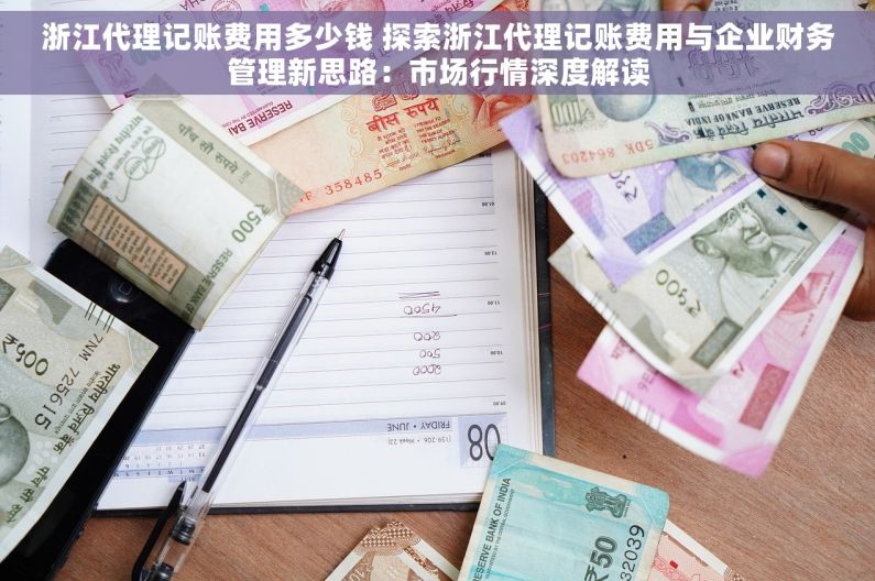 浙江代理记账费用多少钱 探索浙江代理记账费用与企业财务管理新思路：市场行情深度解读