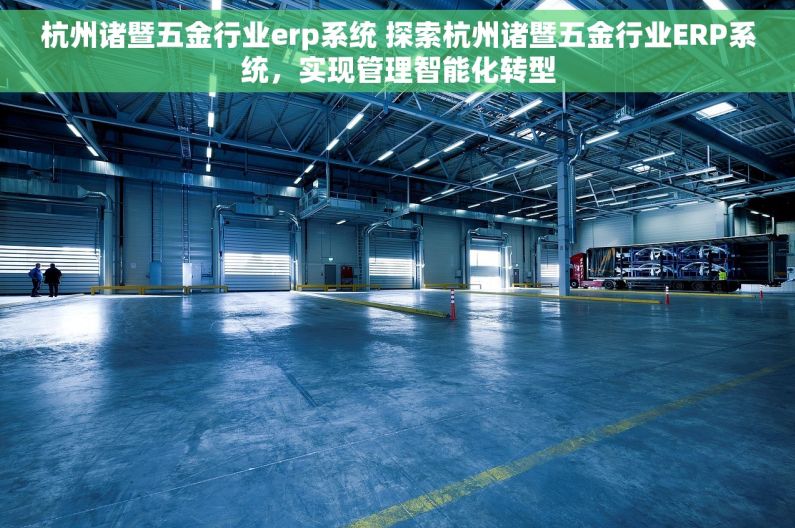 杭州诸暨五金行业erp系统 探索杭州诸暨五金行业ERP系统，实现管理智能化转型