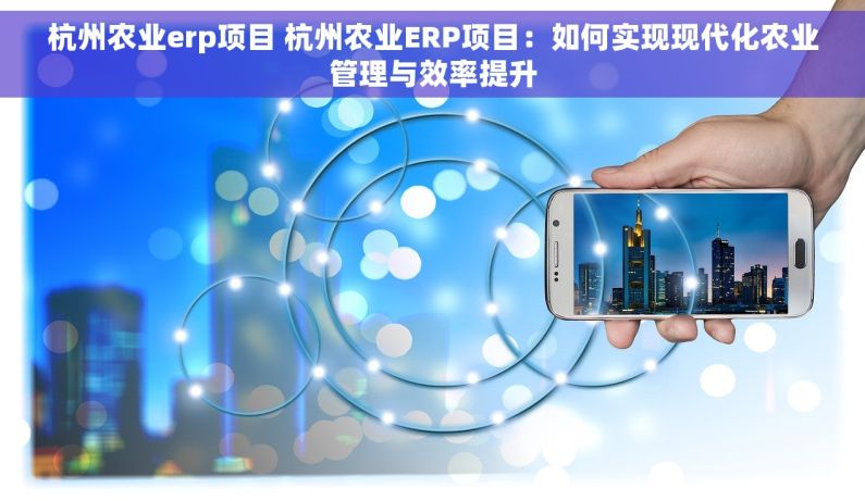 杭州农业erp项目 杭州农业ERP项目：如何实现现代化农业管理与效率提升
