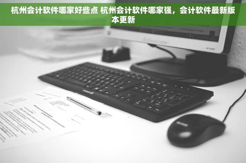 杭州会计软件哪家好些点 杭州会计软件哪家强，会计软件最新版本更新