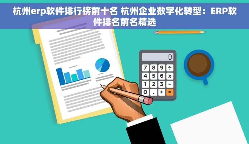 杭州erp软件排行榜前十名 杭州企业数字化转型：ERP软件排名前名精选