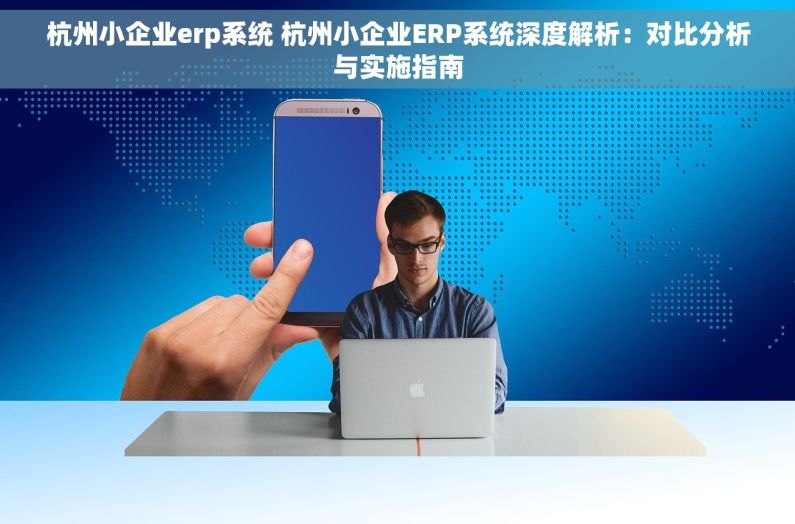 杭州小企业erp系统 杭州小企业ERP系统深度解析：对比分析与实施指南