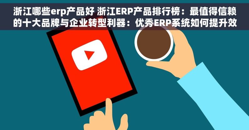 浙江哪些erp产品好 浙江ERP产品排行榜：最值得信赖的十大品牌与企业转型利器：优秀ERP系统如何提升效率