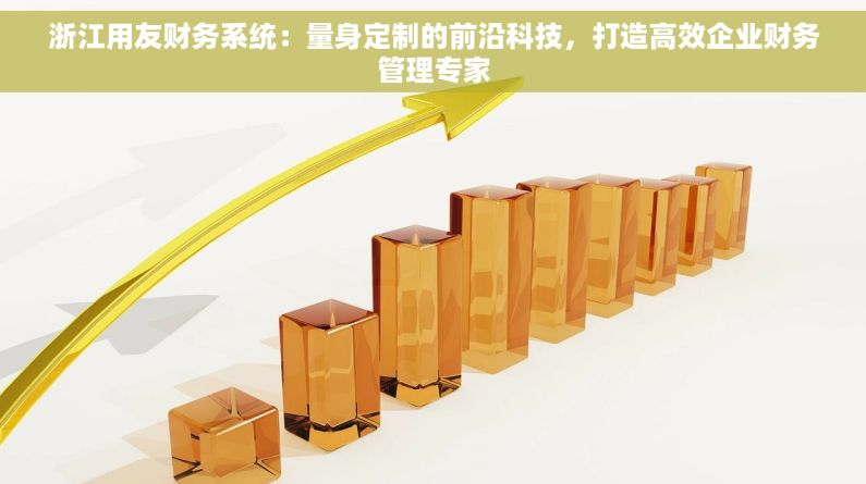 浙江用友财务系统：量身定制的前沿科技，打造高效企业财务管理专家